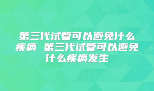 第三代试管可以避免什么疾病 第三代试管可以避免什么疾病发生