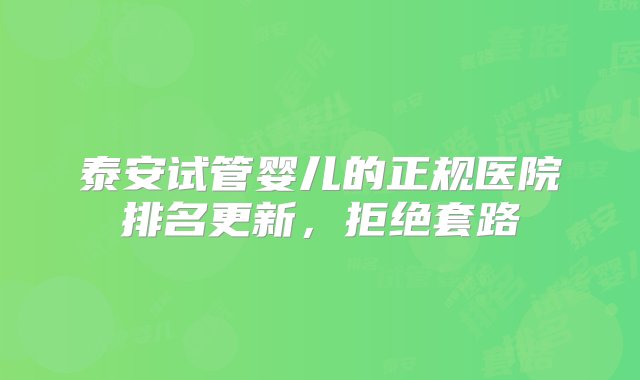 泰安试管婴儿的正规医院排名更新，拒绝套路