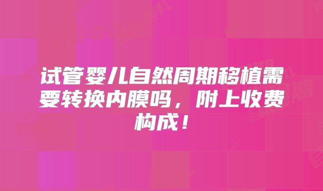 试管婴儿自然周期移植需要转换内膜吗，附上收费构成！