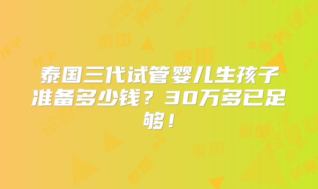 泰国三代试管婴儿生孩子准备多少钱？30万多已足够！