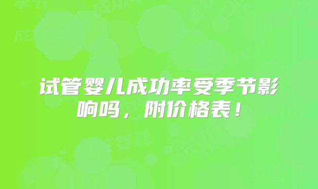 试管婴儿成功率受季节影响吗，附价格表！