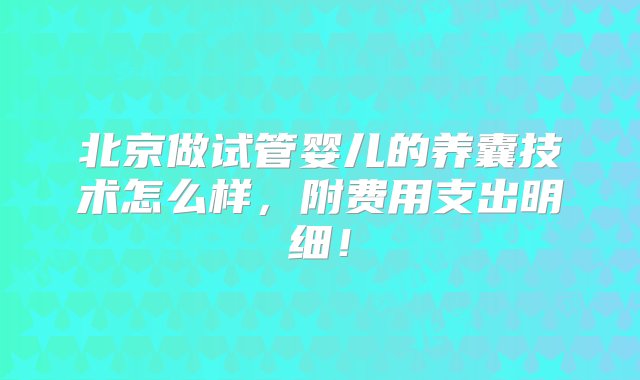 北京做试管婴儿的养囊技术怎么样，附费用支出明细！