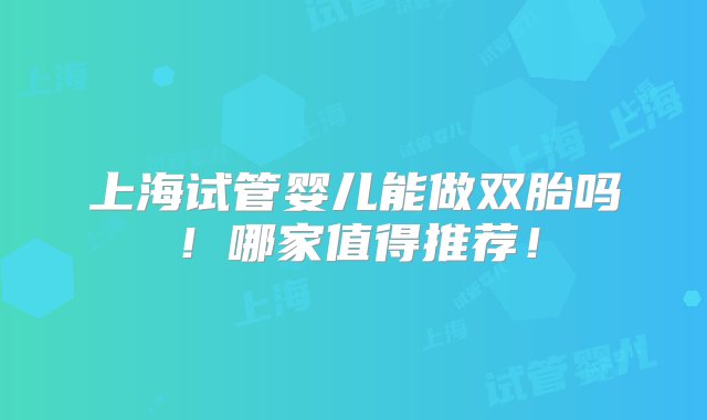 上海试管婴儿能做双胎吗！哪家值得推荐！