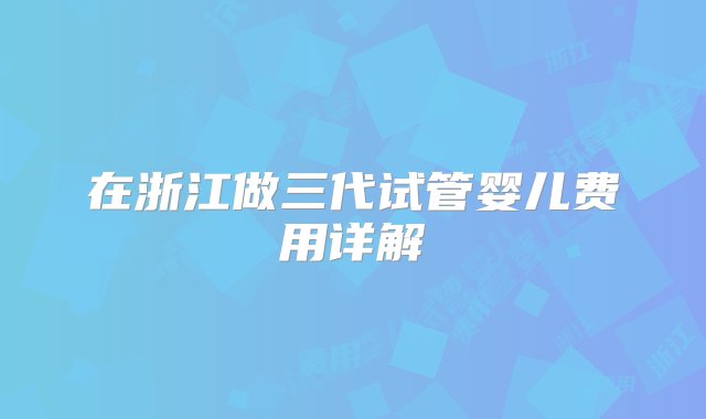 在浙江做三代试管婴儿费用详解