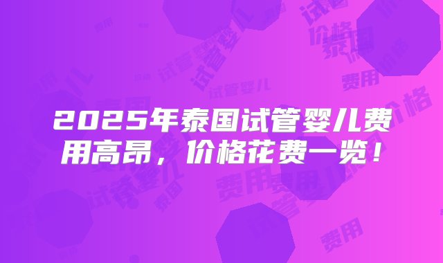 2025年泰国试管婴儿费用高昂，价格花费一览！