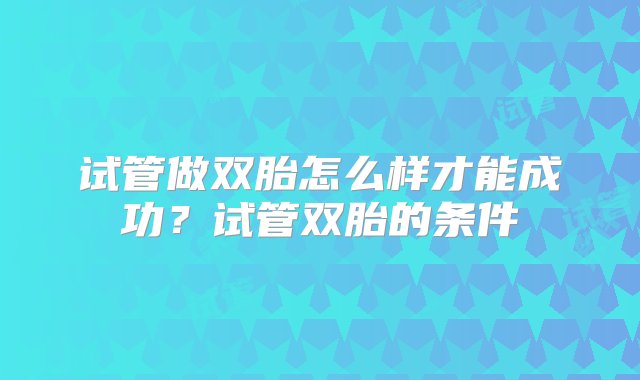 试管做双胎怎么样才能成功？试管双胎的条件