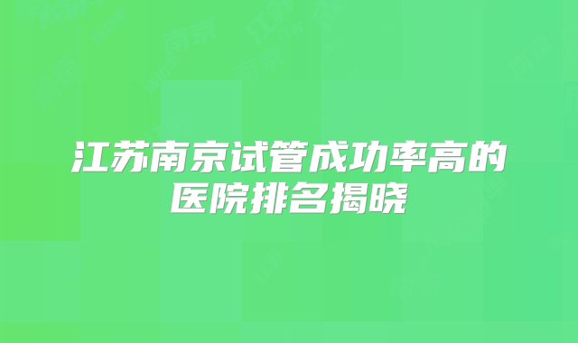 江苏南京试管成功率高的医院排名揭晓