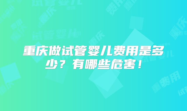 重庆做试管婴儿费用是多少？有哪些危害！