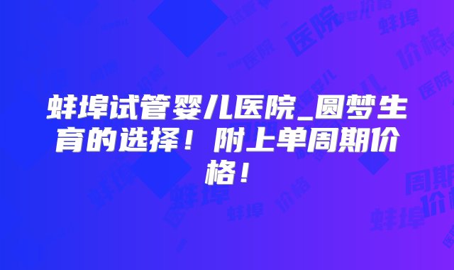 蚌埠试管婴儿医院_圆梦生育的选择！附上单周期价格！