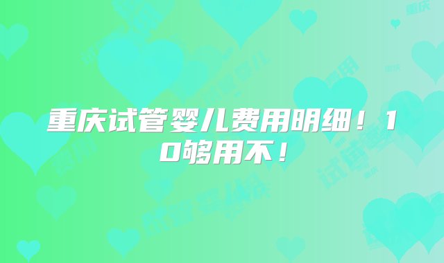 重庆试管婴儿费用明细！10够用不！