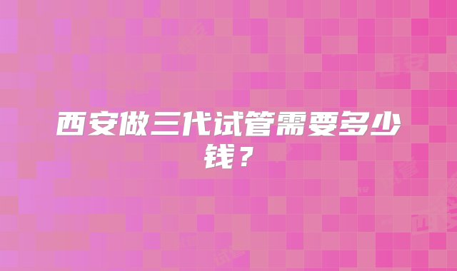 西安做三代试管需要多少钱？