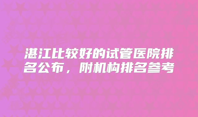 湛江比较好的试管医院排名公布，附机构排名参考