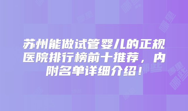 苏州能做试管婴儿的正规医院排行榜前十推荐，内附名单详细介绍！