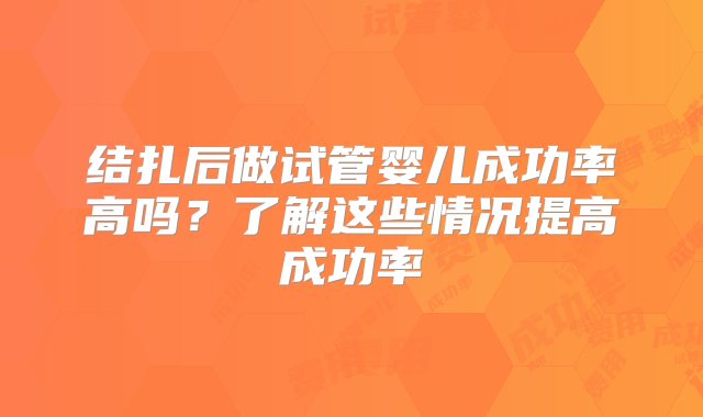 结扎后做试管婴儿成功率高吗？了解这些情况提高成功率