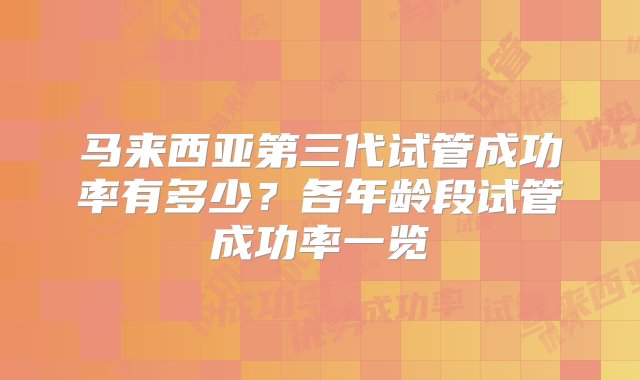 马来西亚第三代试管成功率有多少？各年龄段试管成功率一览