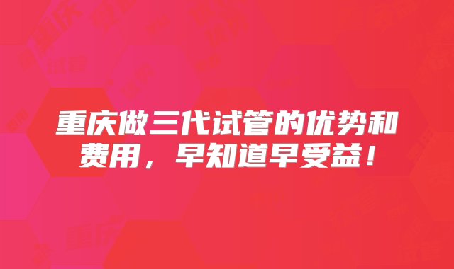 重庆做三代试管的优势和费用，早知道早受益！