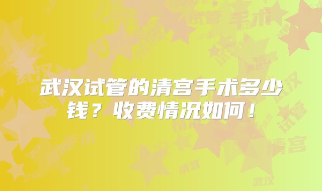 武汉试管的清宫手术多少钱？收费情况如何！