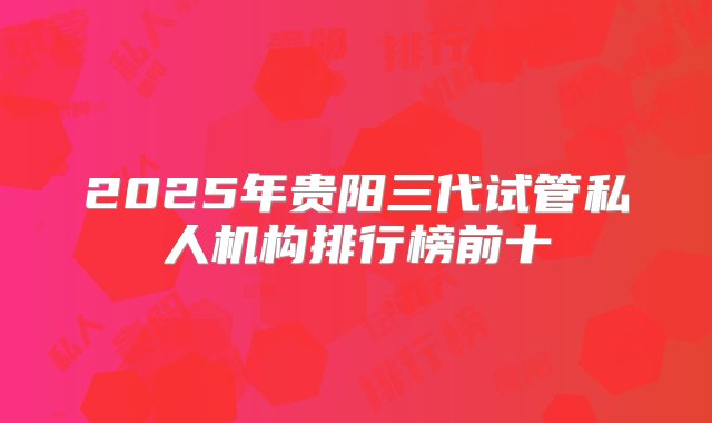 2025年贵阳三代试管私人机构排行榜前十