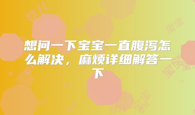 想问一下宝宝一直腹泻怎么解决，麻烦详细解答一下