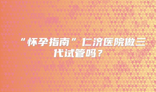 “怀孕指南”仁济医院做三代试管吗？