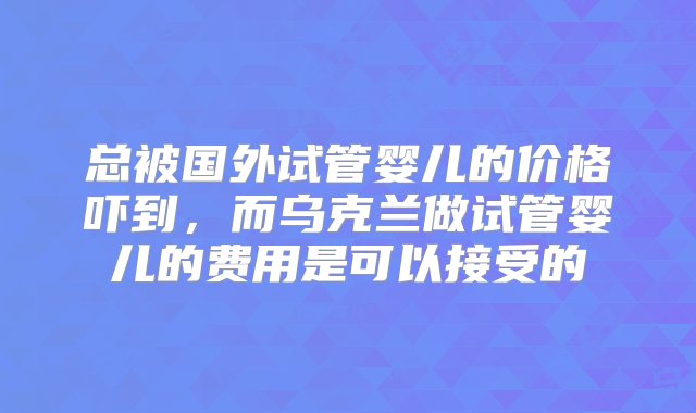 总被国外试管婴儿的价格吓到，而乌克兰做试管婴儿的费用是可以接受的