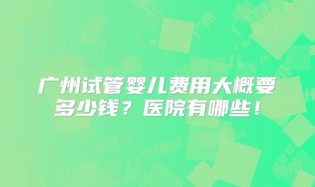 广州试管婴儿费用大概要多少钱？医院有哪些！