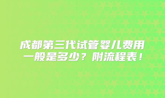 成都第三代试管婴儿费用一般是多少？附流程表！