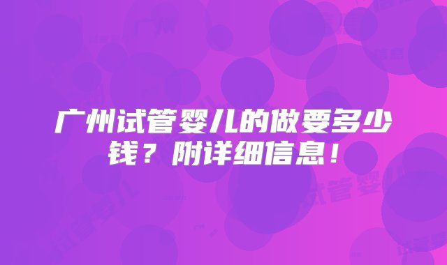 广州试管婴儿的做要多少钱？附详细信息！