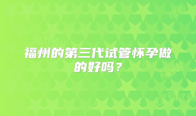 福州的第三代试管怀孕做的好吗？