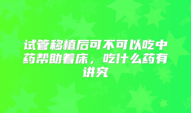 试管移植后可不可以吃中药帮助着床，吃什么药有讲究