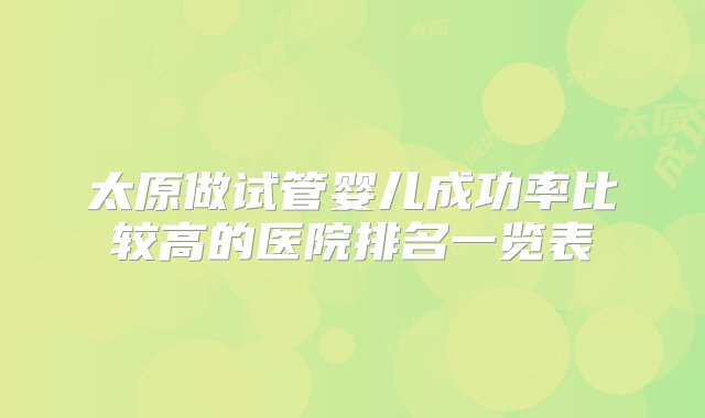 太原做试管婴儿成功率比较高的医院排名一览表