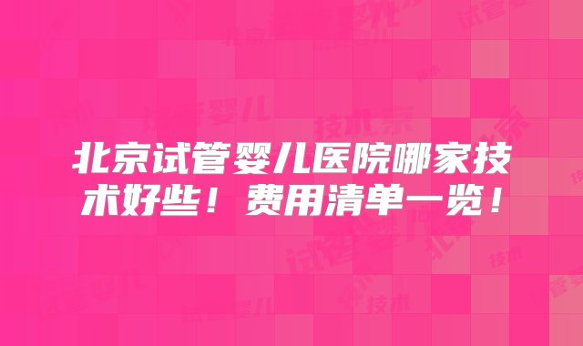 北京试管婴儿医院哪家技术好些！费用清单一览！