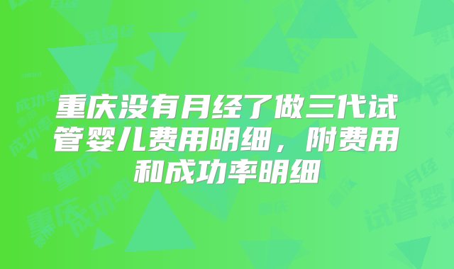 重庆没有月经了做三代试管婴儿费用明细，附费用和成功率明细