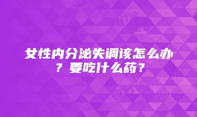 女性内分泌失调该怎么办？要吃什么药？