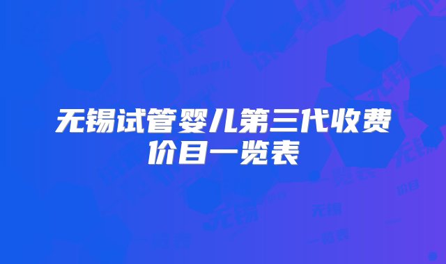 无锡试管婴儿第三代收费价目一览表