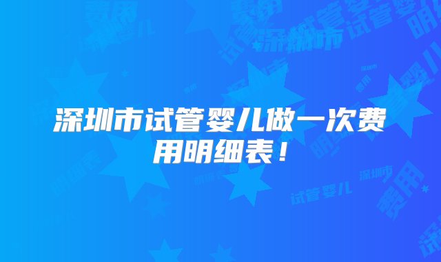 深圳市试管婴儿做一次费用明细表！