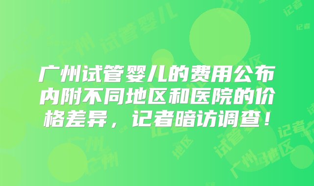 广州试管婴儿的费用公布内附不同地区和医院的价格差异，记者暗访调查！