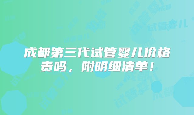 成都第三代试管婴儿价格贵吗，附明细清单！