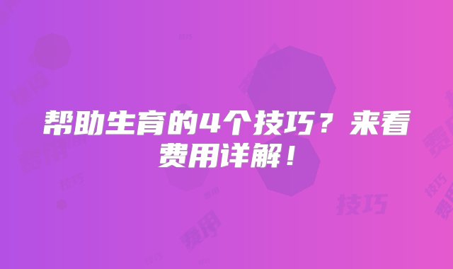 帮助生育的4个技巧？来看费用详解！