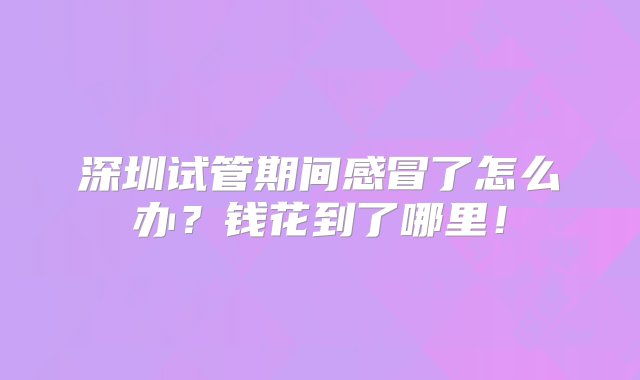 深圳试管期间感冒了怎么办？钱花到了哪里！