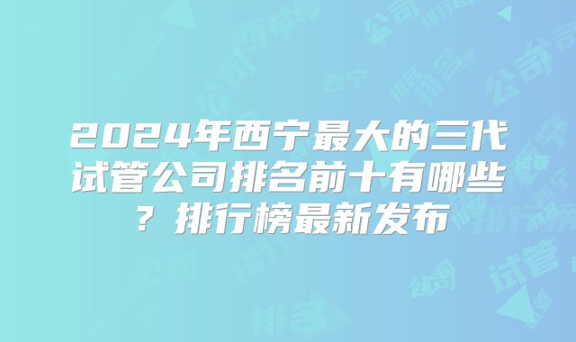 2024年西宁最大的三代试管公司排名前十有哪些？排行榜最新发布