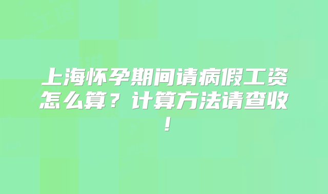 上海怀孕期间请病假工资怎么算？计算方法请查收！