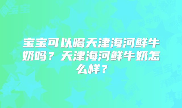 宝宝可以喝天津海河鲜牛奶吗？天津海河鲜牛奶怎么样？