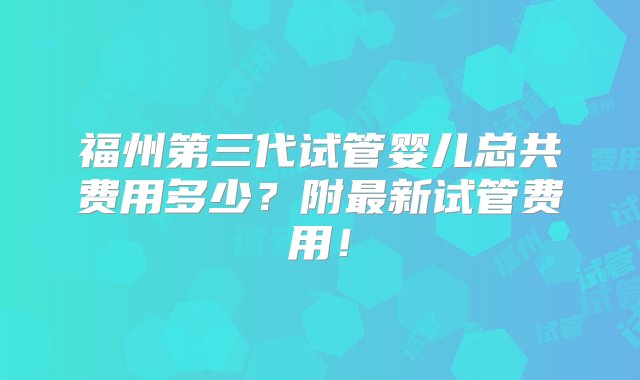 福州第三代试管婴儿总共费用多少？附最新试管费用！