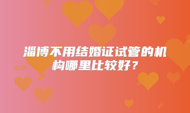 淄博不用结婚证试管的机构哪里比较好？