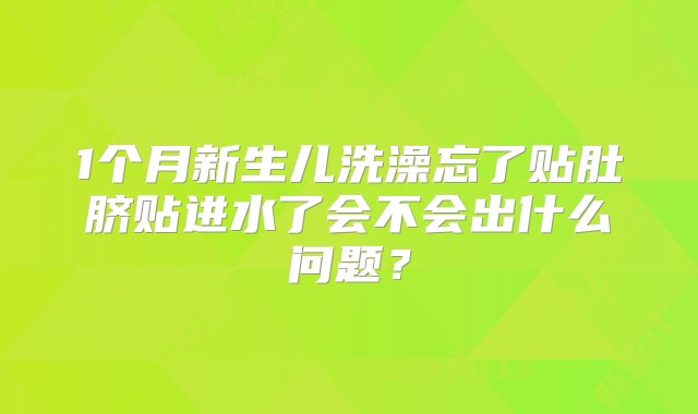 1个月新生儿洗澡忘了贴肚脐贴进水了会不会出什么问题？