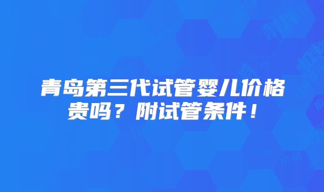 青岛第三代试管婴儿价格贵吗？附试管条件！