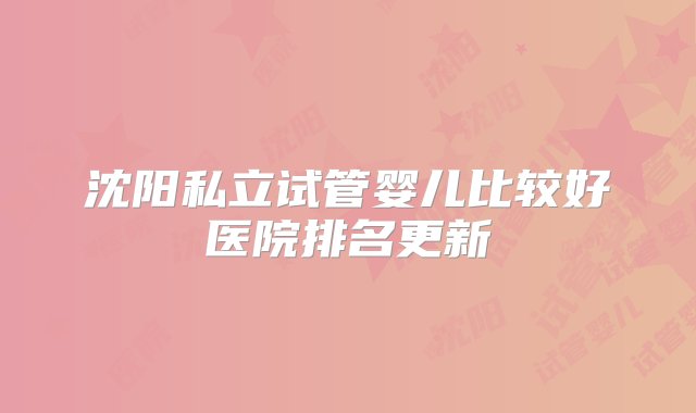 沈阳私立试管婴儿比较好医院排名更新