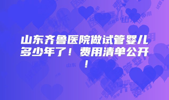 山东齐鲁医院做试管婴儿多少年了！费用清单公开！