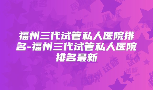 福州三代试管私人医院排名-福州三代试管私人医院排名最新